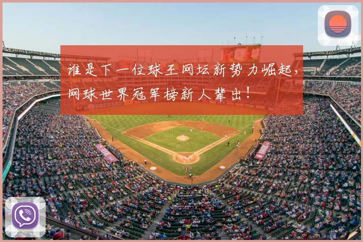 谁是下一位球王网坛新势力崛起，网球世界冠军榜新人辈出！