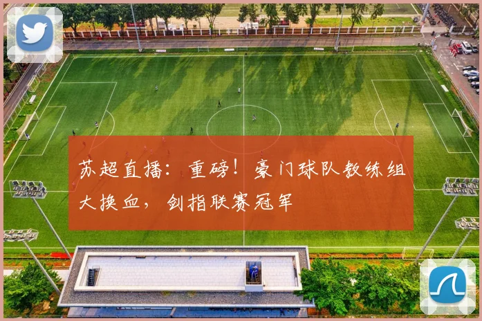 苏超直播:重磅!豪门球队教练组大换血,剑指联赛冠军