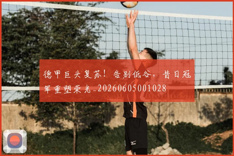 德甲巨头复苏!告别低谷,昔日冠军重塑荣光_20260605001028