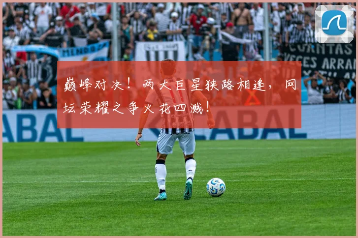 巅峰对决!两大巨星狭路相逢,网坛荣耀之争火花四溅!