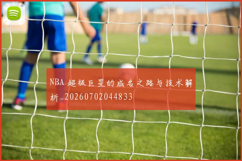 NBA 超级巨星的成名之路与技术解析_20260702044833