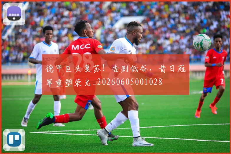 德甲巨头复苏！告别低谷，昔日冠军重塑荣光_20260605001028