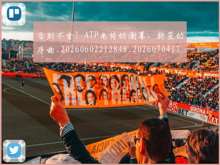 告别不舍!ATP老将的谢幕,新星的序曲_20260602212848_20260704175407