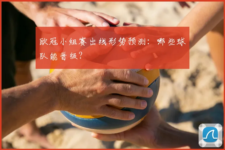 欧冠小组赛出线形势预测:哪些球队能晋级?