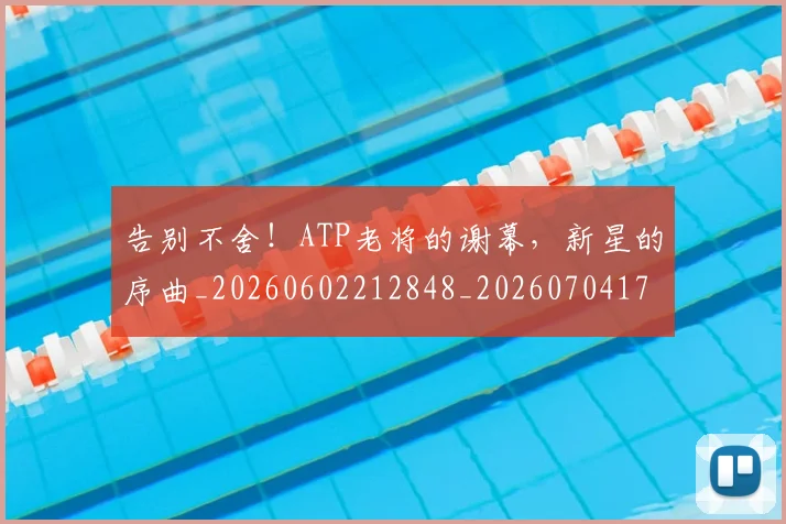 告别不舍！ATP老将的谢幕，新星的序曲_20260602212848_20260704175407