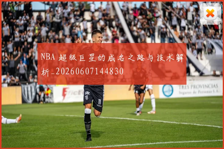 NBA 超级巨星的成名之路与技术解析_20260607144830