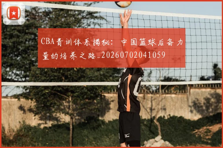 CBA青训体系揭秘：中国篮球后备力量的培养之路_20260702041059