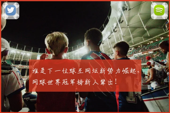 谁是下一位球王网坛新势力崛起，网球世界冠军榜新人辈出！