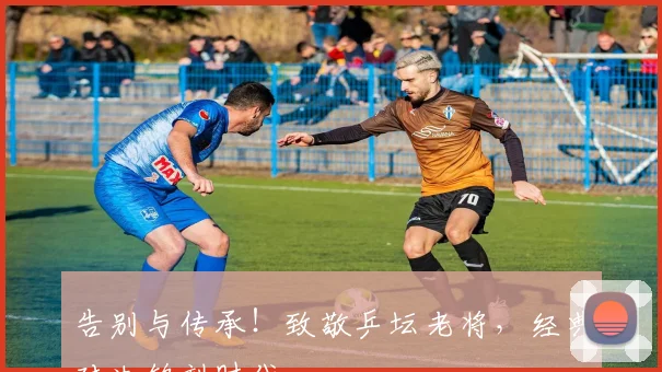 告别与传承!致敬乒坛老将,经典对决铭刻时代