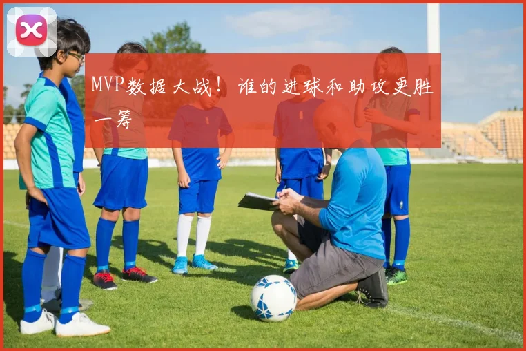 MVP数据大战！谁的进球和助攻更胜一筹