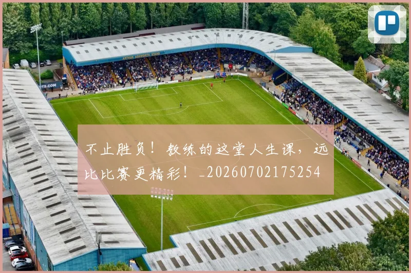 不止胜负!教练的这堂人生课,远比比赛更精彩!_20260702175254
