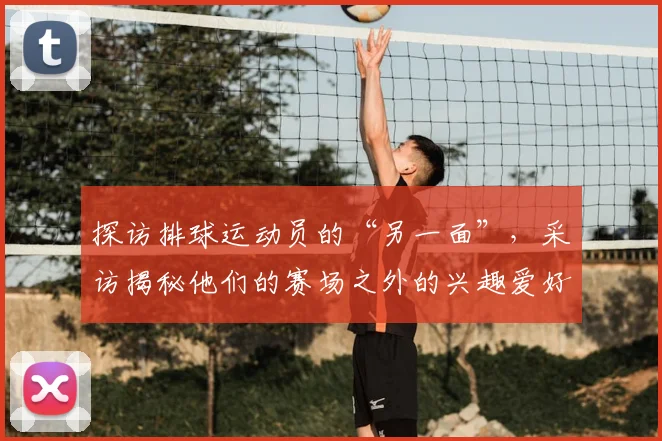 探访排球运动员的“另一面”,采访揭秘他们的赛场之外的兴趣爱好_20260605172129
