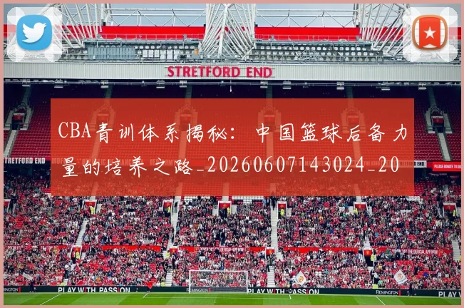 CBA青训体系揭秘:中国篮球后备力量的培养之路_20260607143024_20260702041105