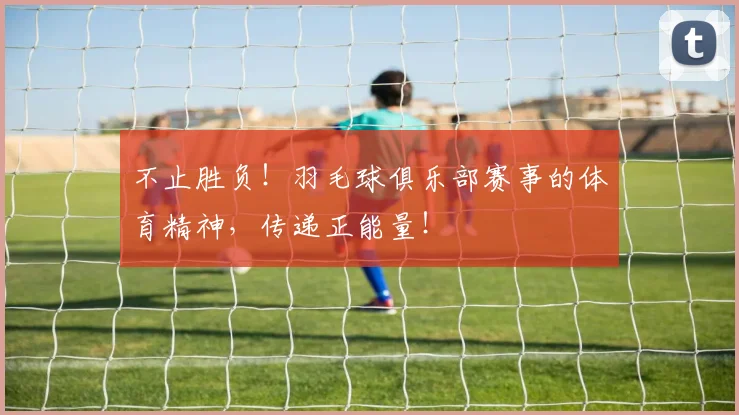 不止胜负!羽毛球俱乐部赛事的体育精神,传递正能量!