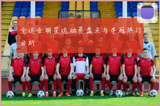 全运会明星运动员盘点与夺冠热门分析