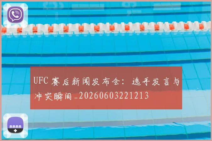 UFC 赛后新闻发布会:选手发言与冲突瞬间_20260603221213