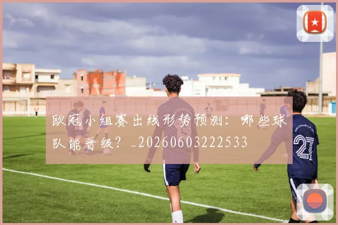 欧冠小组赛出线形势预测:哪些球队能晋级?_20260603222533