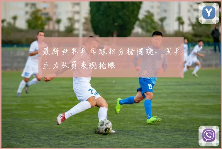 最新世界乒乓球积分榜揭晓，国乒主力队员表现抢眼