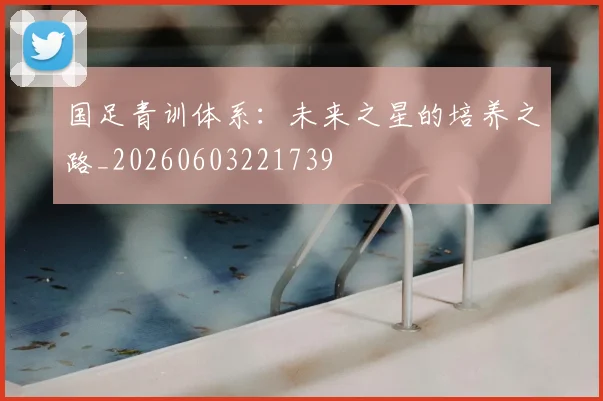 国足青训体系:未来之星的培养之路_20260603221739