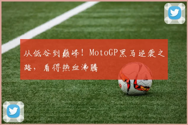 从低谷到巅峰！MotoGP黑马逆袭之路，看得热血沸腾