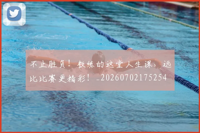 不止胜负!教练的这堂人生课,远比比赛更精彩!_20260702175254