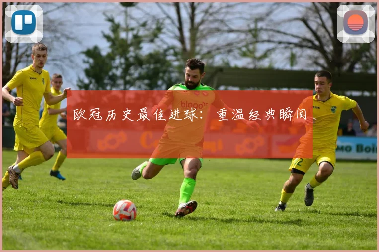 欧冠历史最佳进球:重温经典瞬间