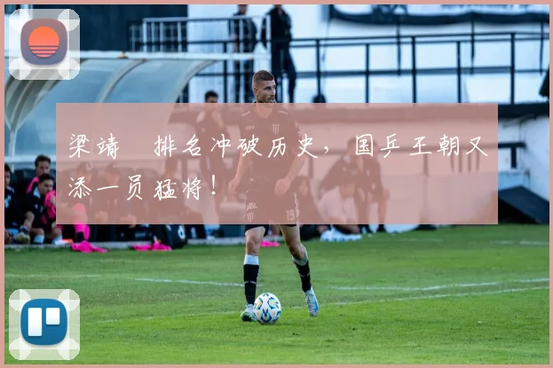 梁靖崑排名冲破历史,国乒王朝又添一员猛将!