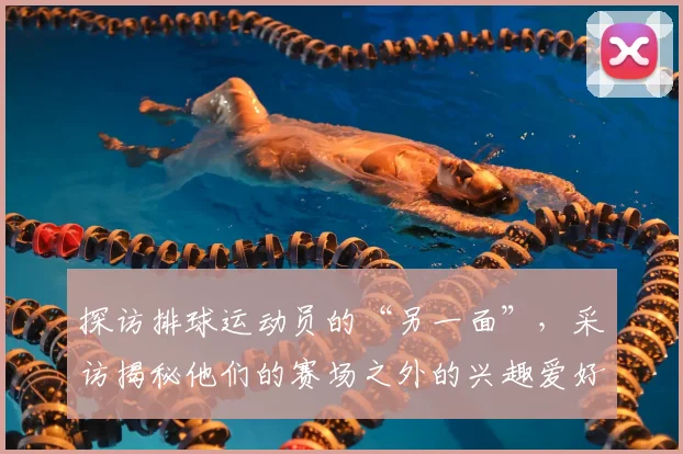 探访排球运动员的“另一面”,采访揭秘他们的赛场之外的兴趣爱好_20260605172129