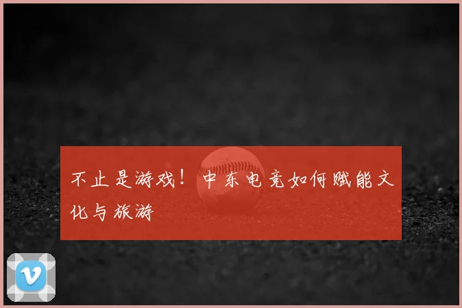 不止是游戏!中东电竞如何赋能文化与旅游