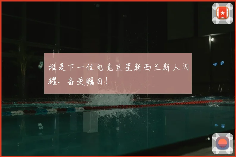 谁是下一位电竞巨星新西兰新人闪耀,备受瞩目!