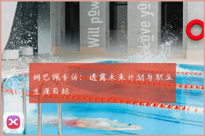姆巴佩专访：透露未来计划与职业生涯目标