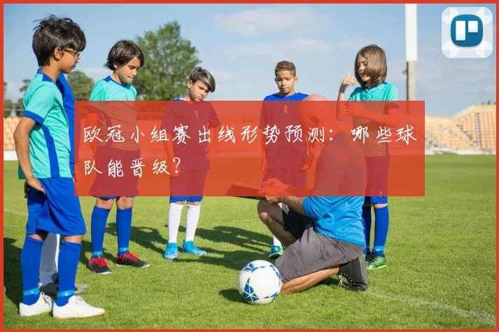 欧冠小组赛出线形势预测：哪些球队能晋级？