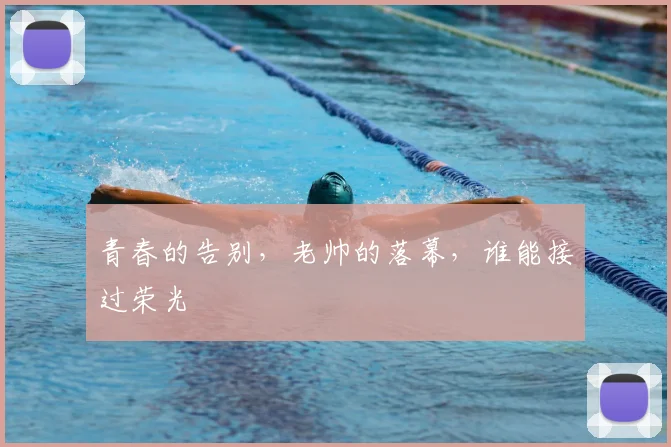 青春的告别，老帅的落幕，谁能接过荣光