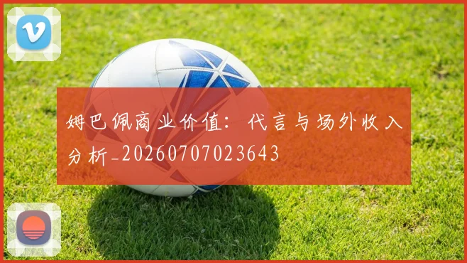 姆巴佩商业价值:代言与场外收入分析_20260707023643