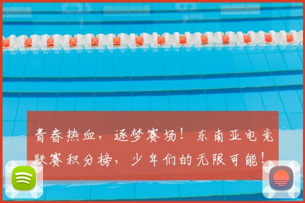 青春热血,逐梦赛场!东南亚电竞联赛积分榜,少年们的无限可能!