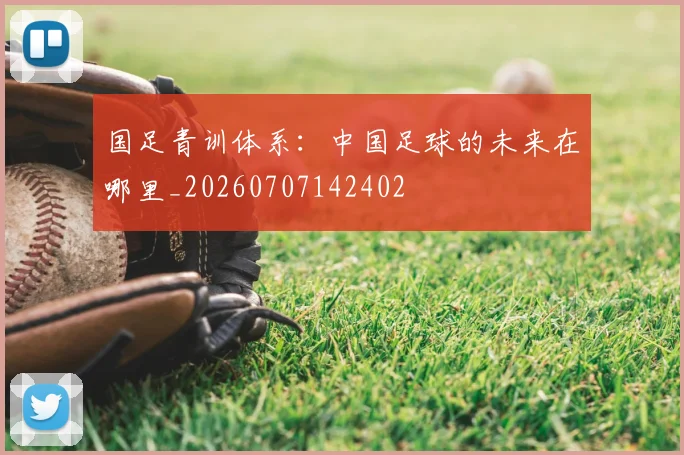 国足青训体系:中国足球的未来在哪里_20260707142402