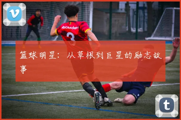 篮球明星：从草根到巨星的励志故事
