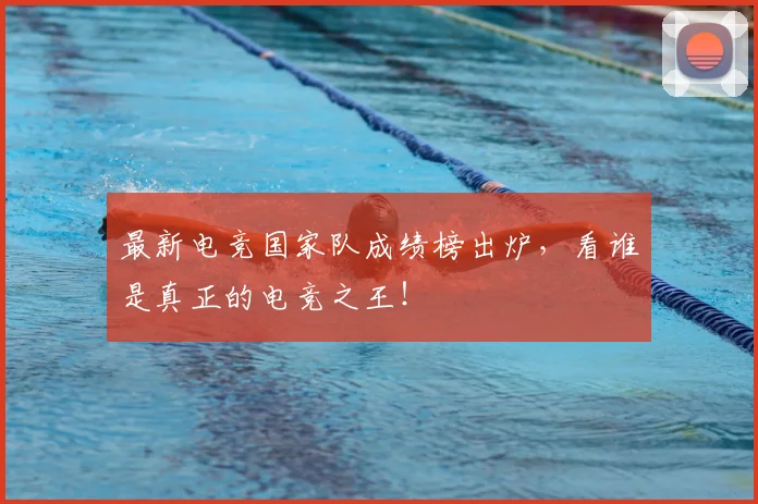 最新电竞国家队成绩榜出炉，看谁是真正的电竞之王！