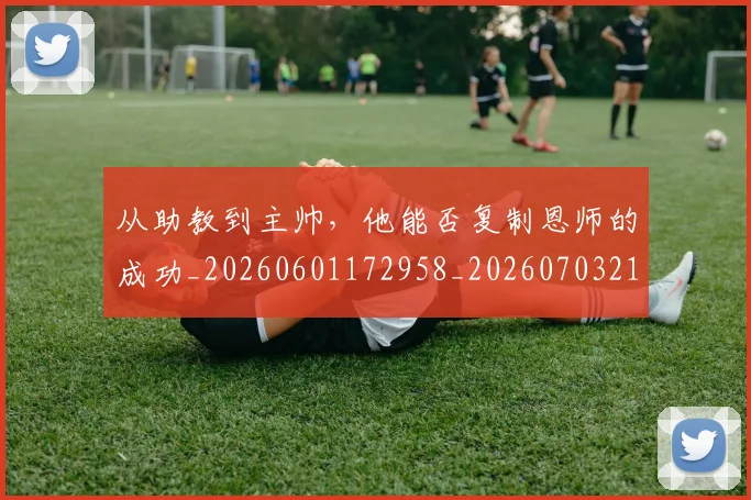 从助教到主帅，他能否复制恩师的成功_20260601172958_20260703214309