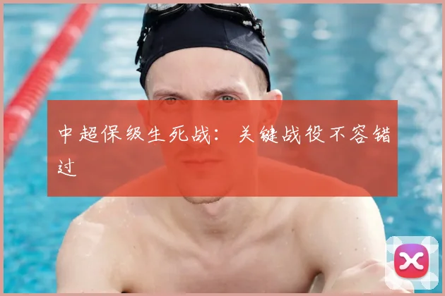 中超保级生死战:关键战役不容错过