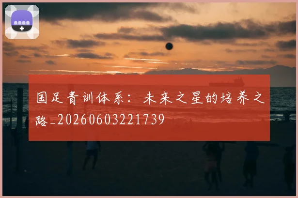 国足青训体系:未来之星的培养之路_20260603221739