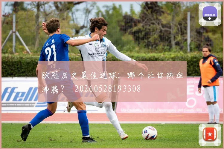 欧冠历史最佳进球:哪个让你热血沸腾?_20260528193308