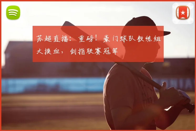 苏超直播:重磅!豪门球队教练组大换血,剑指联赛冠军