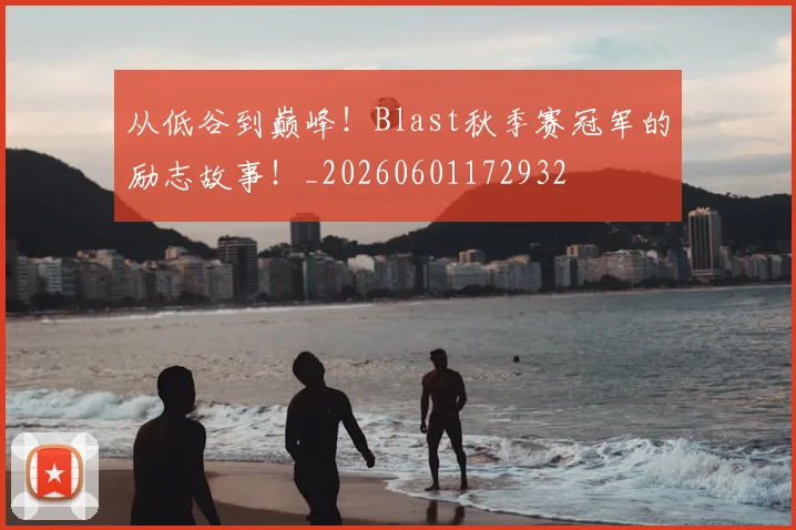 从低谷到巅峰！Blast秋季赛冠军的励志故事！_20260601172932