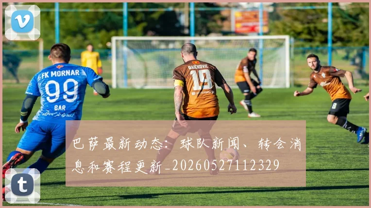 巴萨最新动态:球队新闻、转会消息和赛程更新_20260527112329