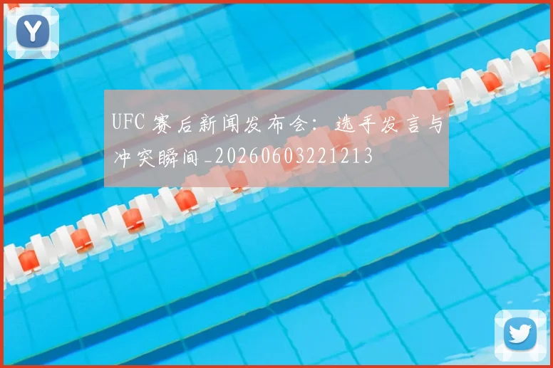 UFC 赛后新闻发布会:选手发言与冲突瞬间_20260603221213