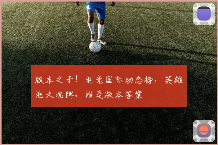 版本之子!电竞国际动态榜,英雄池大洗牌,谁是版本答案
