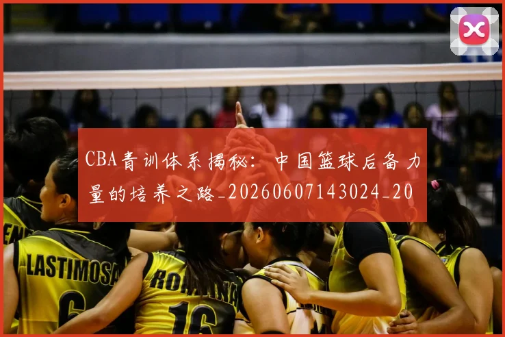 CBA青训体系揭秘:中国篮球后备力量的培养之路_20260607143024_20260702041105