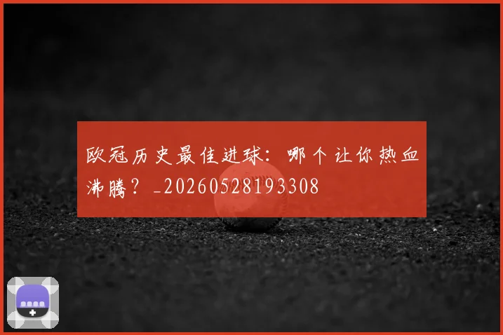 欧冠历史最佳进球:哪个让你热血沸腾?_20260528193308