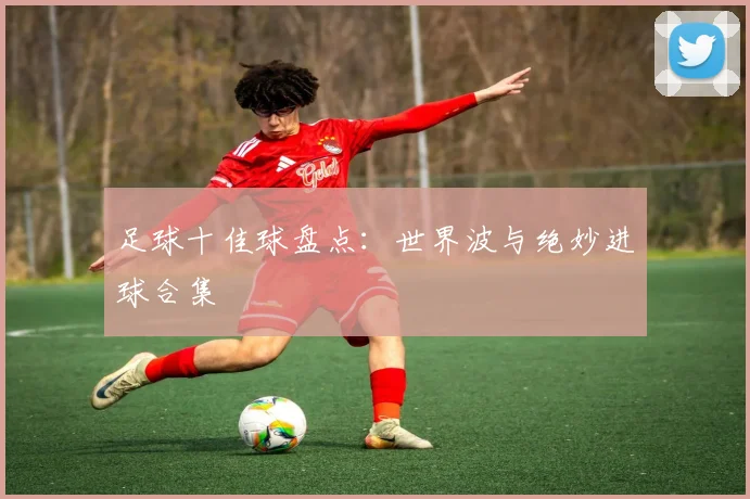 足球十佳球盘点:世界波与绝妙进球合集